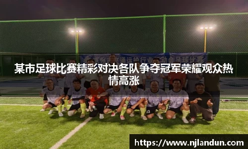 某市足球比赛精彩对决各队争夺冠军荣耀观众热情高涨