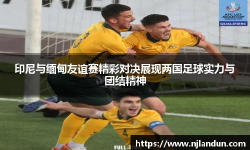 印尼与缅甸友谊赛精彩对决展现两国足球实力与团结精神
